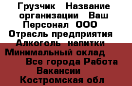 Грузчик › Название организации ­ Ваш Персонал, ООО › Отрасль предприятия ­ Алкоголь, напитки › Минимальный оклад ­ 17 000 - Все города Работа » Вакансии   . Костромская обл.